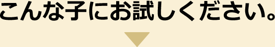 こんな子にお試しください。